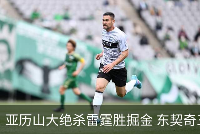 亚历山大绝杀雷霆胜掘金 东契奇三双率队取胜